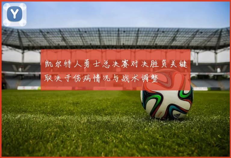 凯尔特人勇士总决赛对决胜负关键取决于伤病情况与战术调整