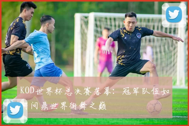 KOD世界杯总决赛落幕：冠军队伍如何问鼎世界街舞之巅