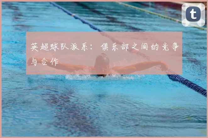 英超球队派系:俱乐部之间的竞争与合作