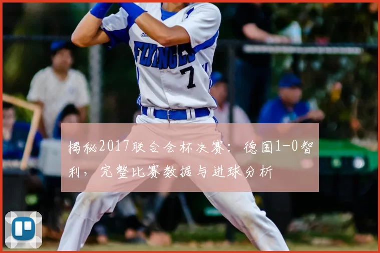 揭秘2017联合会杯决赛:德国1-0智利,完整比赛数据与进球分析