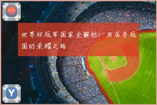 世界杯冠军国家全解析:历届夺冠国的荣耀之路