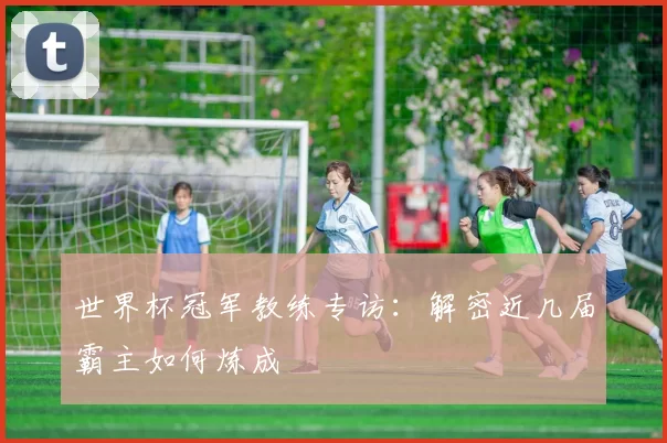 世界杯冠军教练专访：解密近几届霸主如何炼成