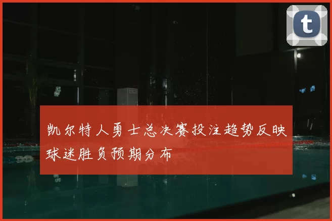 凯尔特人勇士总决赛投注趋势反映球迷胜负预期分布