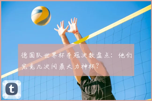 德国队世界杯夺冠次数盘点：他们究竟几次问鼎大力神杯？
