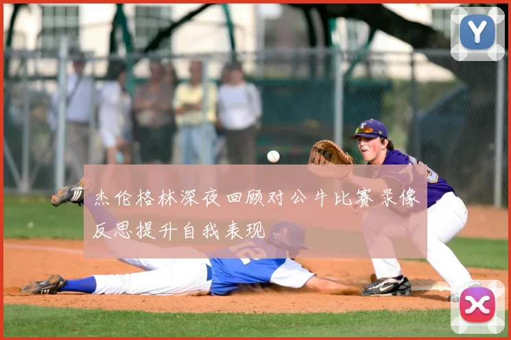 杰伦格林深夜回顾对公牛比赛录像反思提升自我表现