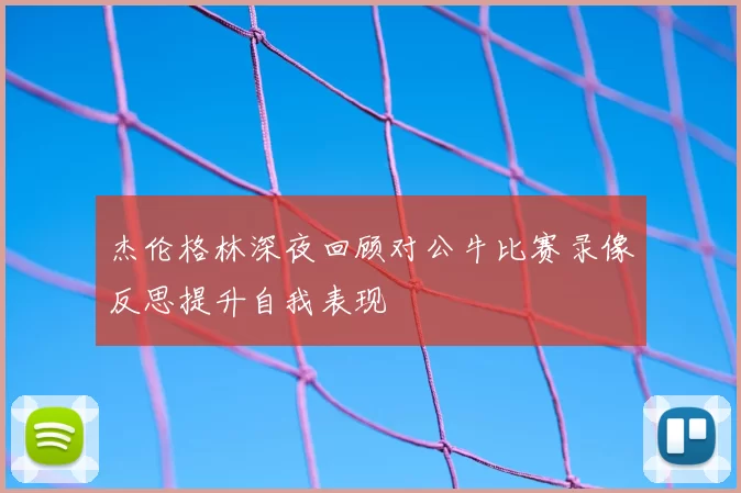 杰伦格林深夜回顾对公牛比赛录像反思提升自我表现
