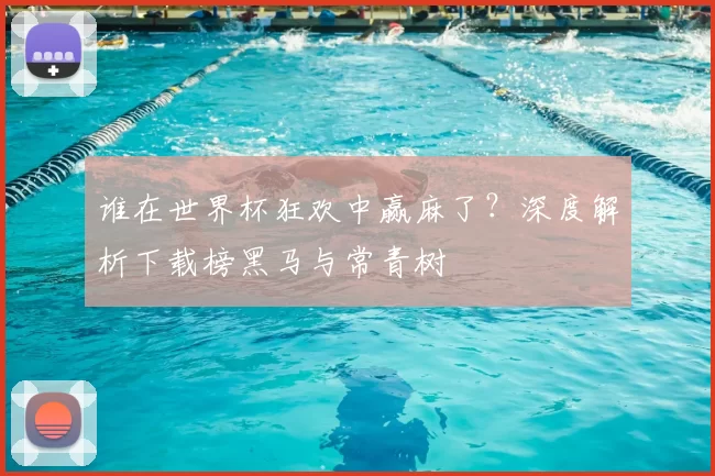 谁在世界杯狂欢中赢麻了？深度解析下载榜黑马与常青树