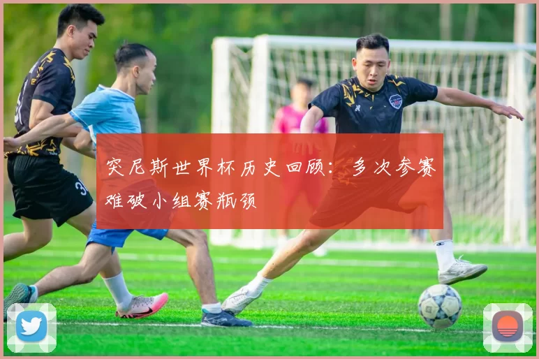 突尼斯世界杯历史回顾:多次参赛难破小组赛瓶颈