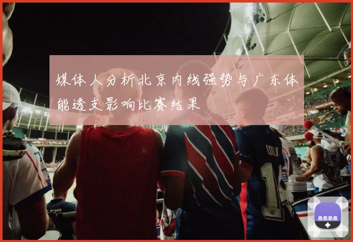 媒体人分析北京内线强势与广东体能透支影响比赛结果