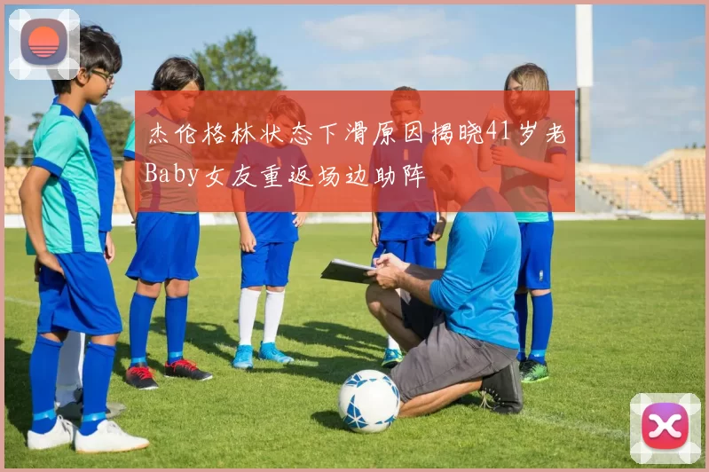 杰伦格林状态下滑原因揭晓41岁老Baby女友重返场边助阵