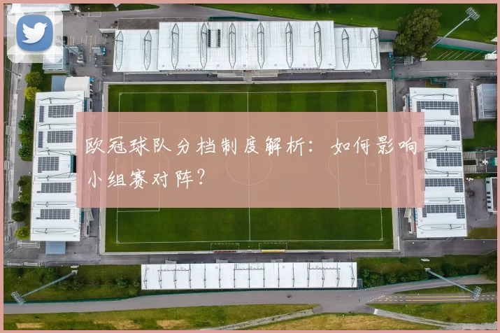 欧冠球队分档制度解析：如何影响小组赛对阵？