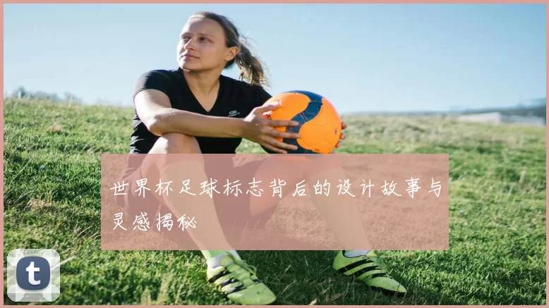 世界杯足球标志背后的设计故事与灵感揭秘