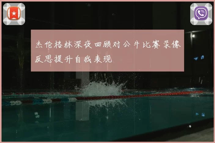 杰伦格林深夜回顾对公牛比赛录像反思提升自我表现