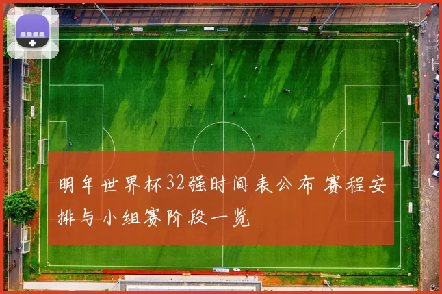 明年世界杯32强时间表公布 赛程安排与小组赛阶段一览