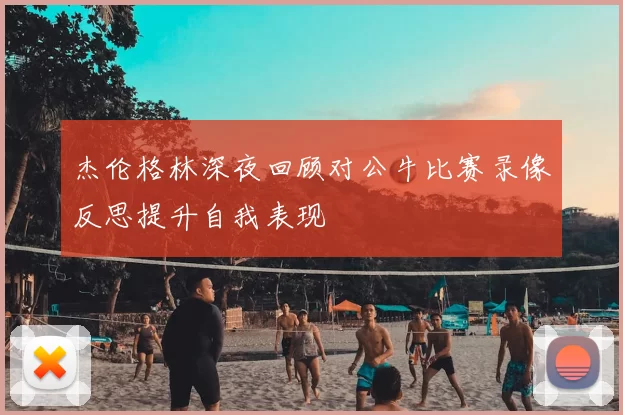 杰伦格林深夜回顾对公牛比赛录像反思提升自我表现