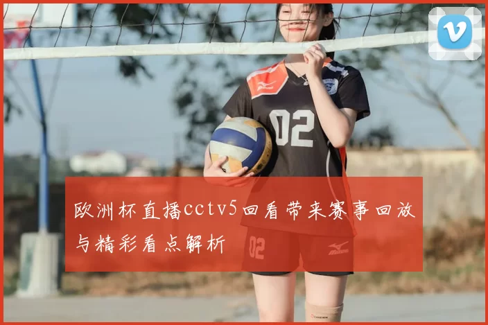 欧洲杯直播cctv5回看带来赛事回放与精彩看点解析