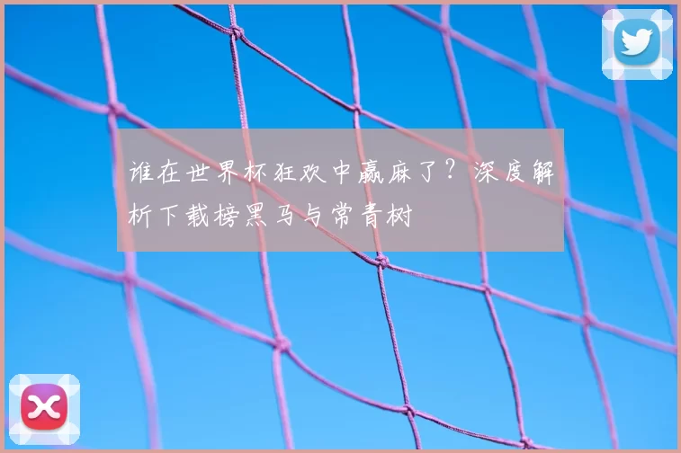 谁在世界杯狂欢中赢麻了?深度解析下载榜黑马与常青树