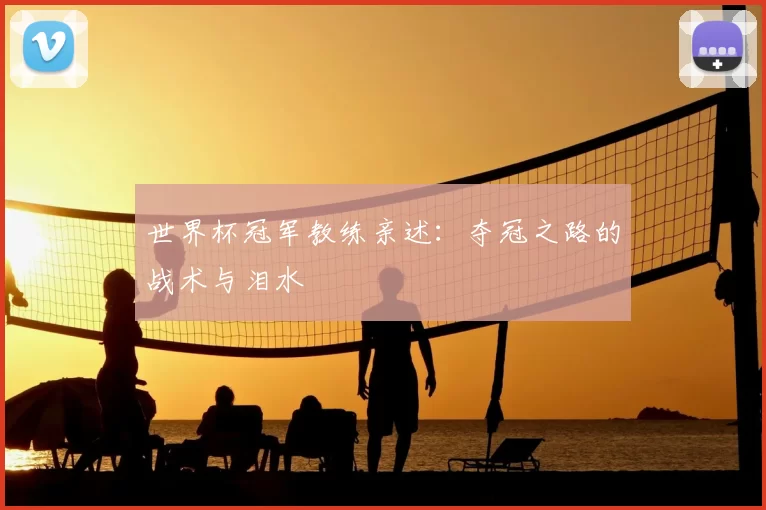 世界杯冠军教练亲述:夺冠之路的战术与泪水