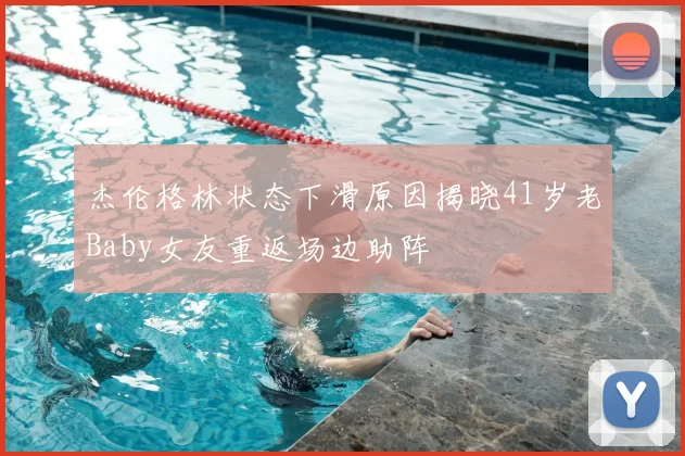 杰伦格林状态下滑原因揭晓41岁老Baby女友重返场边助阵