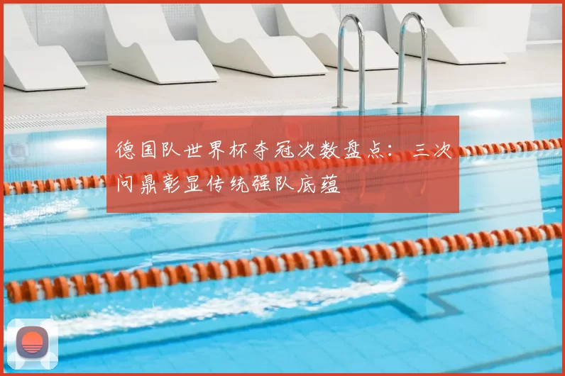 德国队世界杯夺冠次数盘点:三次问鼎彰显传统强队底蕴