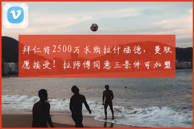 拜仁将2500万求购拉什福德,曼联愿接受!拉师傅同意三条件可加盟