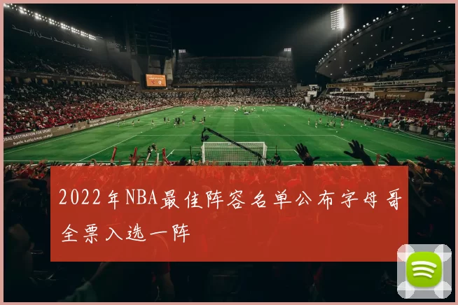 2022年NBA最佳阵容名单公布字母哥全票入选一阵