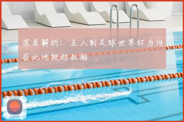 深度解析：五人制足球世界杯为何在此地掀起狂潮
