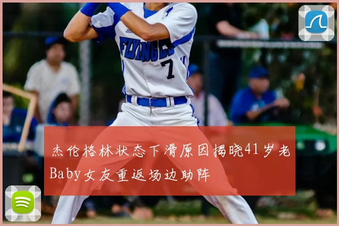 杰伦格林状态下滑原因揭晓41岁老Baby女友重返场边助阵