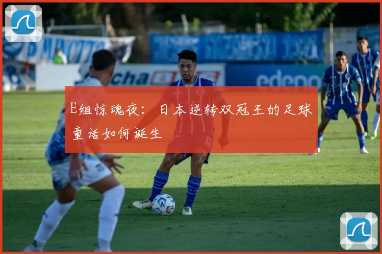 E组惊魂夜：日本逆转双冠王的足球童话如何诞生
