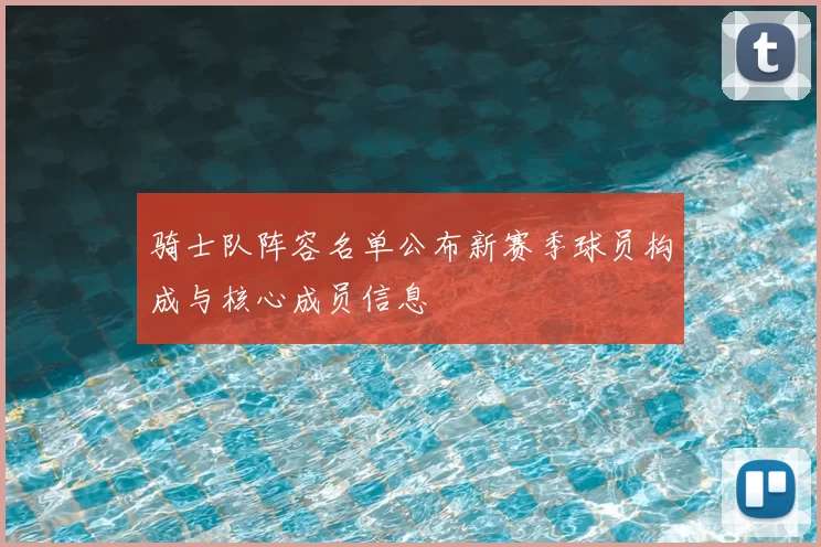 骑士队阵容名单公布新赛季球员构成与核心成员信息