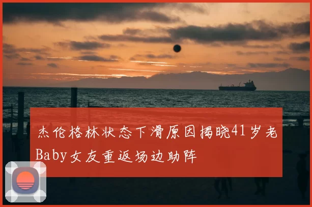 杰伦格林状态下滑原因揭晓41岁老Baby女友重返场边助阵