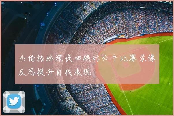 杰伦格林深夜回顾对公牛比赛录像反思提升自我表现