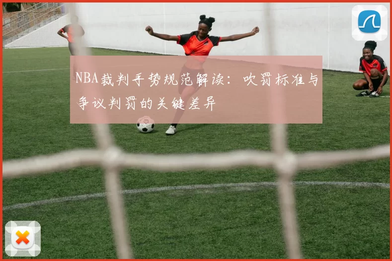 NBA裁判手势规范解读：吹罚标准与争议判罚的关键差异