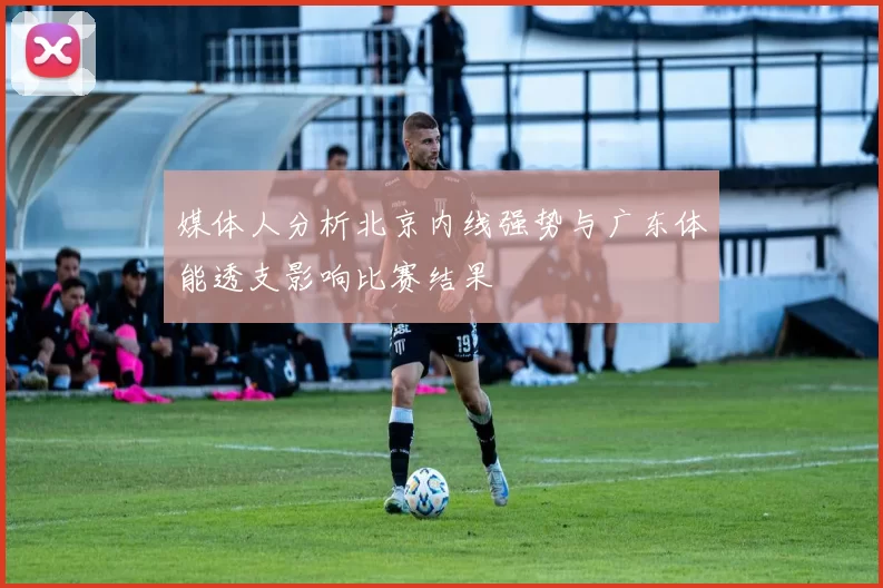 媒体人分析北京内线强势与广东体能透支影响比赛结果