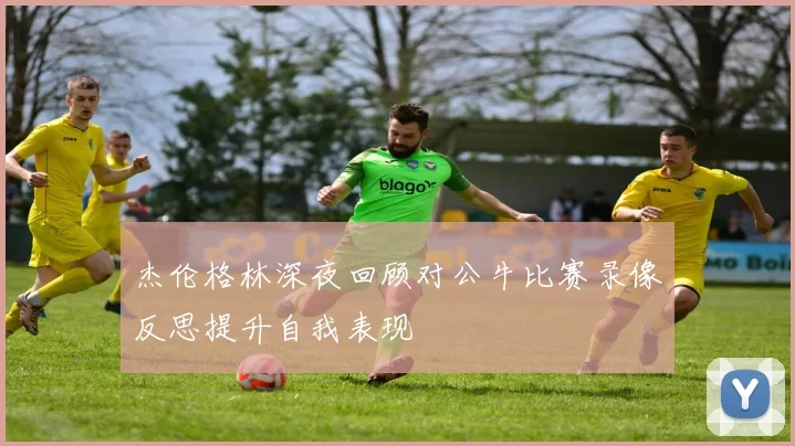 杰伦格林深夜回顾对公牛比赛录像反思提升自我表现