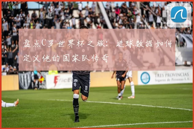 盘点C罗世界杯之旅:进球数据如何定义他的国家队传奇