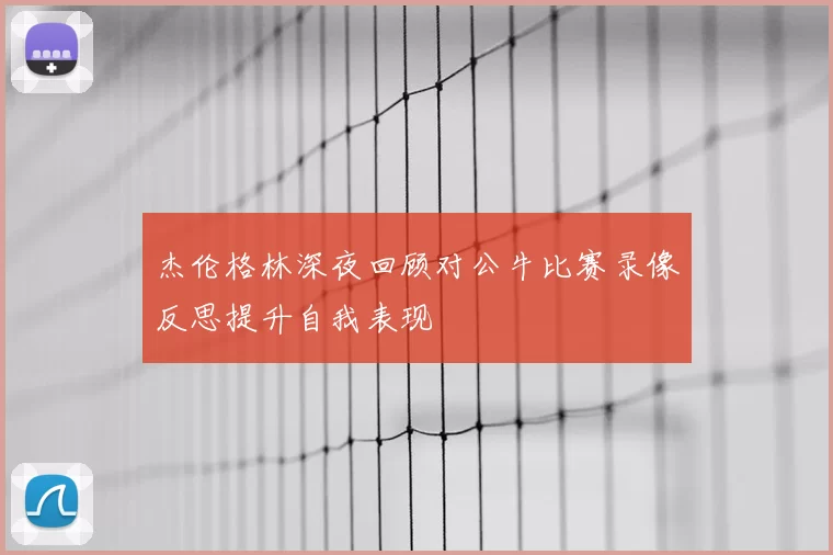 杰伦格林深夜回顾对公牛比赛录像反思提升自我表现