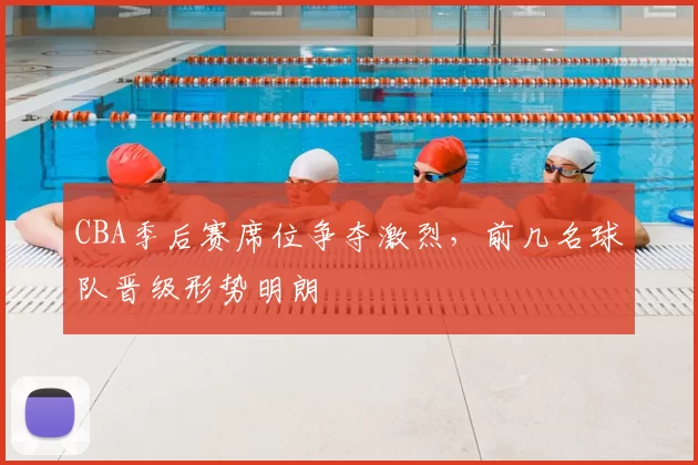CBA季后赛席位争夺激烈,前几名球队晋级形势明朗