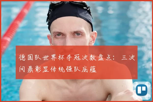 德国队世界杯夺冠次数盘点：三次问鼎彰显传统强队底蕴