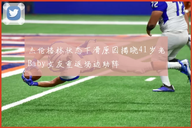杰伦格林状态下滑原因揭晓41岁老Baby女友重返场边助阵