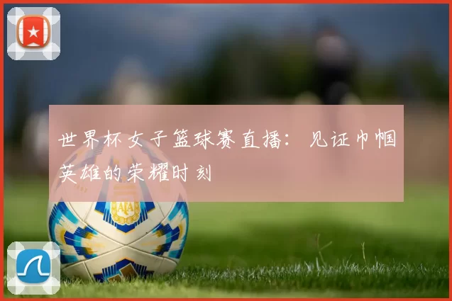 世界杯女子篮球赛直播：见证巾帼英雄的荣耀时刻