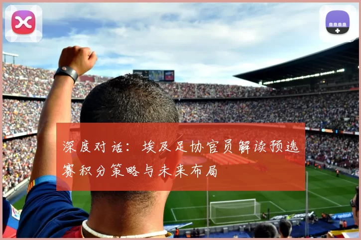 深度对话：埃及足协官员解读预选赛积分策略与未来布局