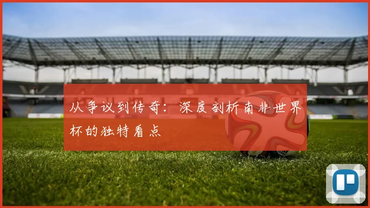 从争议到传奇:深度剖析南非世界杯的独特看点