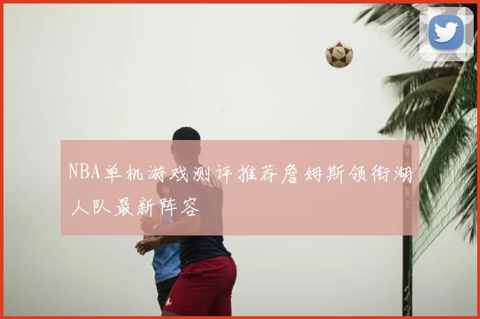 NBA单机游戏测评推荐詹姆斯领衔湖人队最新阵容
