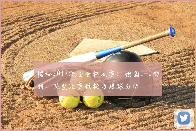 揭秘2017联合会杯决赛:德国1-0智利,完整比赛数据与进球分析