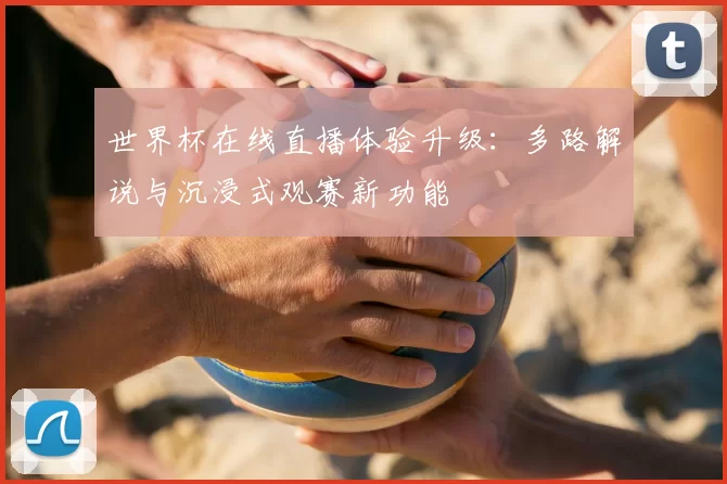 世界杯在线直播体验升级:多路解说与沉浸式观赛新功能