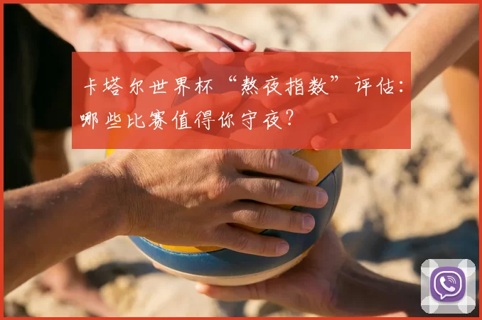 卡塔尔世界杯“熬夜指数”评估：哪些比赛值得你守夜？