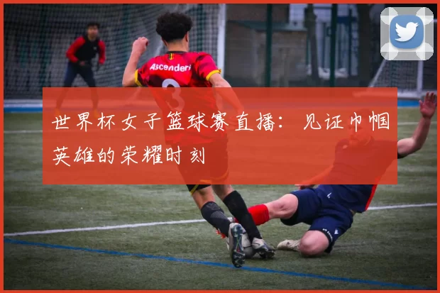 世界杯女子篮球赛直播:见证巾帼英雄的荣耀时刻