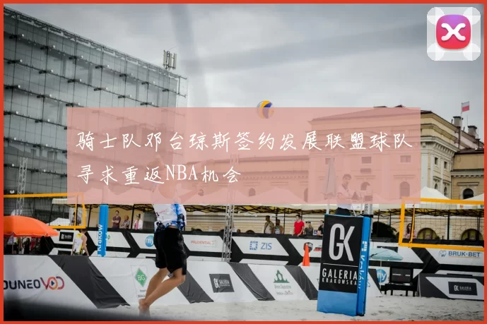 骑士队邓台琼斯签约发展联盟球队寻求重返NBA机会