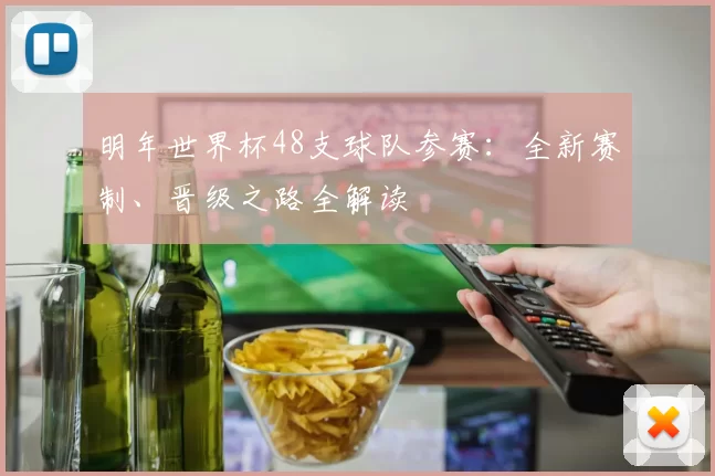 明年世界杯48支球队参赛:全新赛制、晋级之路全解读